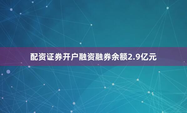 配资证券开户融资融券余额2.9亿元