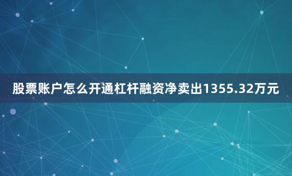 股票账户怎么开通杠杆融资净卖出1355.32万元
