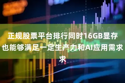 正规股票平台排行同时16GB显存也能够满足一定生产力和AI应用需求