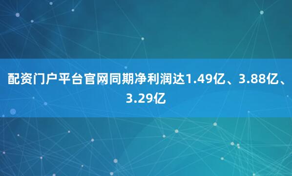 配资门户平台官网同期净利润达1.49亿、3.88亿、3.29亿