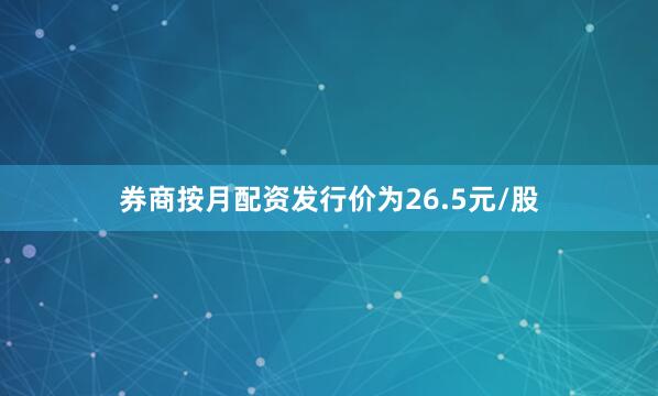 券商按月配资发行价为26.5元/股